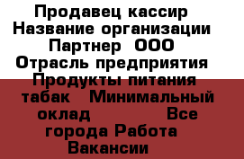 Продавец-кассир › Название организации ­ Партнер, ООО › Отрасль предприятия ­ Продукты питания, табак › Минимальный оклад ­ 29 295 - Все города Работа » Вакансии   